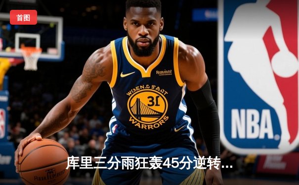 库里三分雨狂轰45分逆转爵士 勇士锁定季后赛席位
