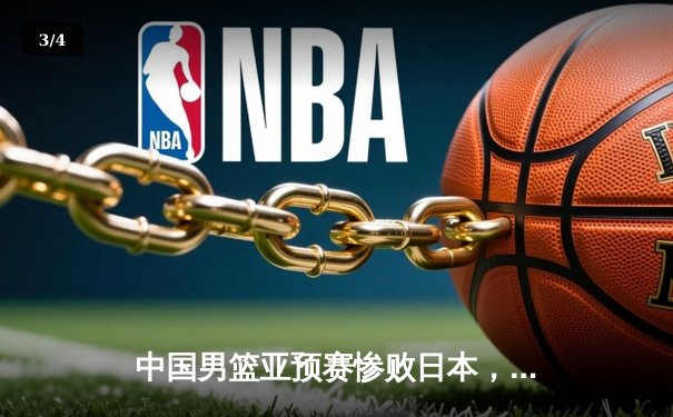 中国男篮亚预赛惨败日本，88年不败纪录作古 - 3