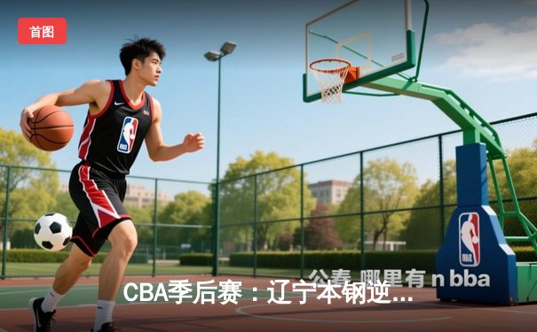 CBA季后赛：辽宁本钢逆袭广东宏远，赵继伟狂砍37分助力卫冕冠军先下一城