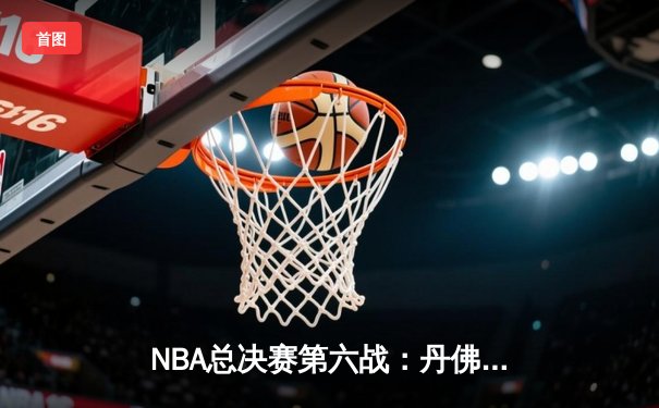 NBA总决赛第六战：丹佛掘金惊险取胜，约基奇三双率队问鼎总冠军
