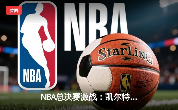 NBA总决赛激战：凯尔特人力压勇士，塔图姆砍下34分率队夺赛点