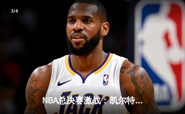 NBA总决赛激战：凯尔特人力压勇士，塔图姆砍下34分率队夺赛点 - 3