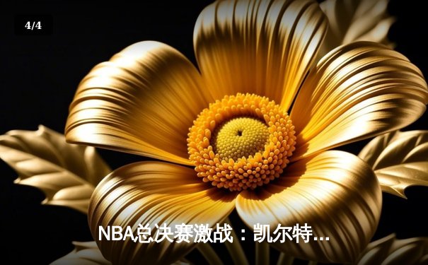 NBA总决赛激战：凯尔特人力压勇士，塔图姆砍下34分率队夺赛点 - 4
