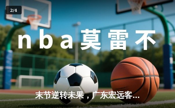 末节逆转未果，广东宏远客场惜败辽宁，总比分1-2落后 - 2