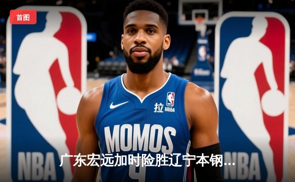 广东宏远加时险胜辽宁本钢，CBA总决赛再燃战火