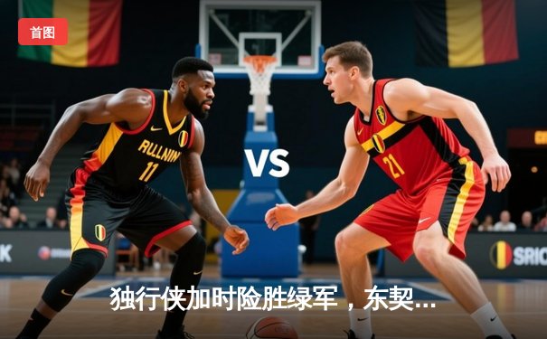 独行侠加时险胜绿军，东契奇三双闪耀总决赛G2