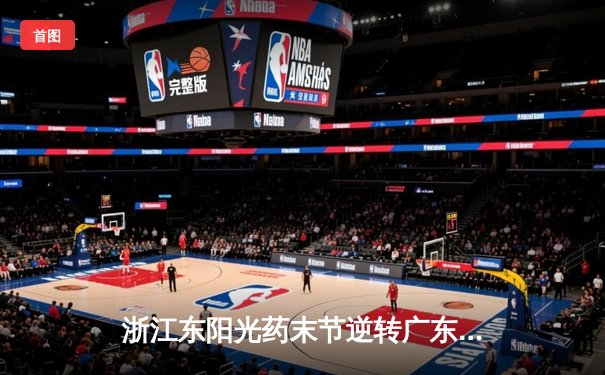 浙江东阳光药末节逆转广东华南虎，胡金秋狂砍31分率队夺赛点