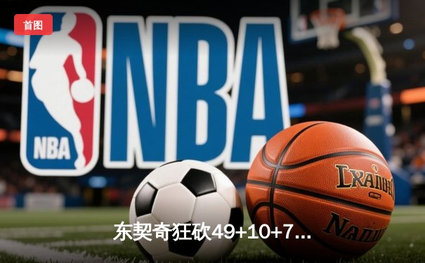 东契奇狂砍49+10+7创纪录，独行侠加时险胜篮网迎五连胜